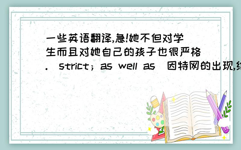 一些英语翻译,急!她不但对学生而且对她自己的孩子也很严格.（strict；as well as)因特网的出现,给各地人们的日常生活带来了极大的影响.(make an impact in)只有当你真正了解一个人,你才能给出正