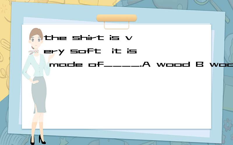 the shirt is very soft,it is made of____.A wood B wool C plastic D metal到底选哪一个?十万火急!