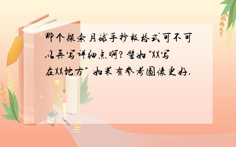 那个探索月球手抄报格式可不可以再写详细点啊?譬如“XX写在XX地方” 如果有参考图像更好.