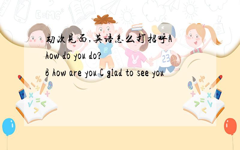 初次见面,英语怎么打招呼A how do you do?B how are you C glad to see you