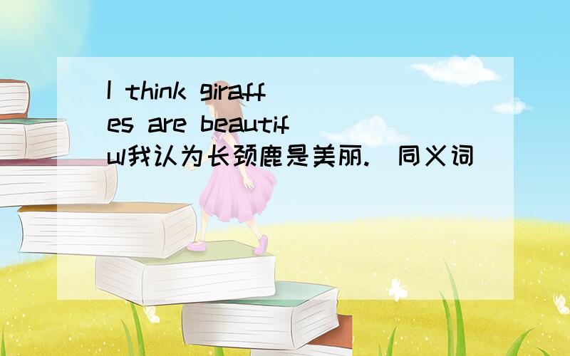 I think giraffes are beautiful我认为长颈鹿是美丽.（同义词）