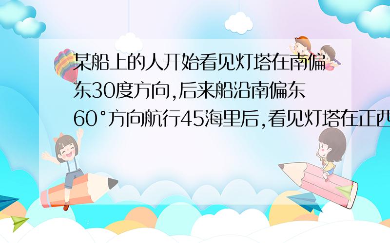 某船上的人开始看见灯塔在南偏东30度方向,后来船沿南偏东60°方向航行45海里后,看见灯塔在正西方向,船距灯塔多少