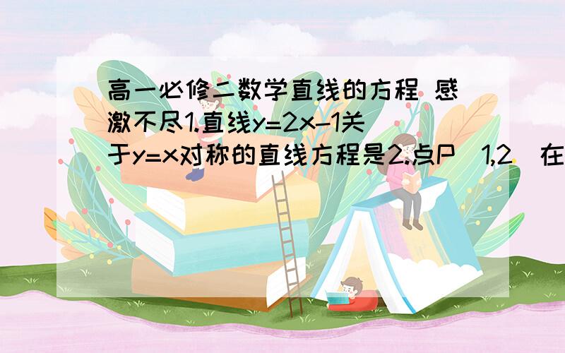 高一必修二数学直线的方程 感激不尽1.直线y=2x-1关于y=x对称的直线方程是2.点P（1,2）在直线l上的射影为（-2,3）,则直线l的方程为