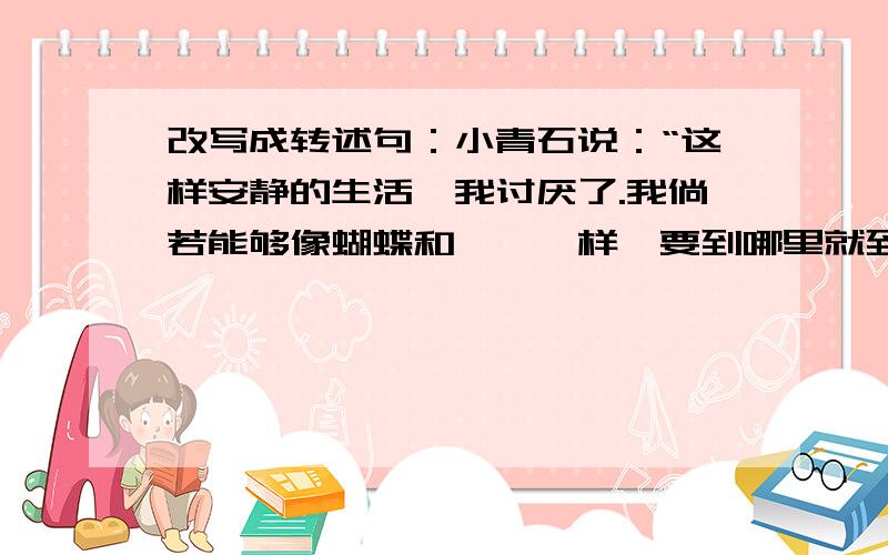 改写成转述句：小青石说：“这样安静的生活,我讨厌了.我倘若能够像蝴蝶和蚱蜢一样,要到哪里就到哪里,”