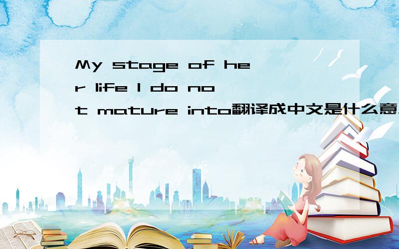 My stage of her life I do not mature into翻译成中文是什么意思?