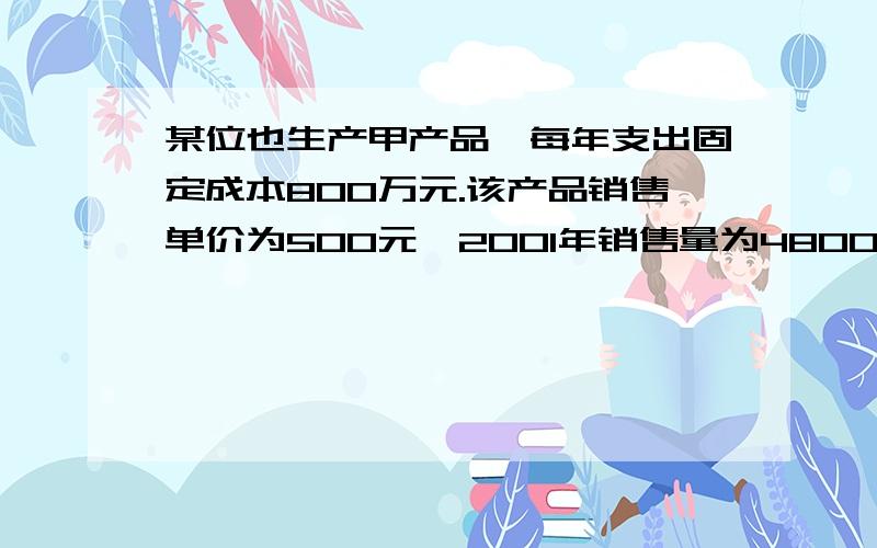 某位也生产甲产品,每年支出固定成本800万元.该产品销售单价为500元,2001年销售量为48000台,变动成本总额为1200万元.试求：（1）盈亏平衡点产量（2）目标利润为1000万元时的销售量求好心人具