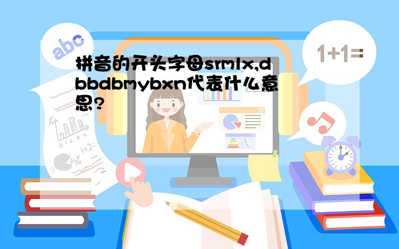 拼音的开头字母srmlx,dbbdbmybxn代表什么意思?