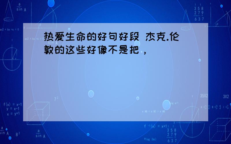 热爱生命的好句好段 杰克.伦敦的这些好像不是把，