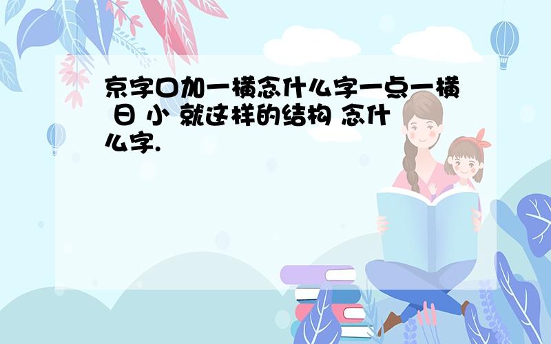 京字口加一横念什么字一点一横 日 小 就这样的结构 念什么字.