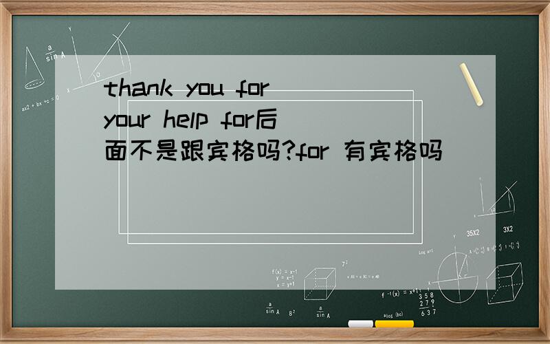 thank you for your help for后面不是跟宾格吗?for 有宾格吗
