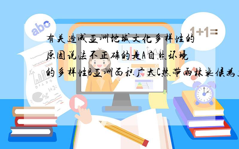 有关造成亚洲地域文化多样性的原因说法不正确的是A自然环境的多样性B亚洲面积广大C热带雨林气候为主,常年湿热D人们为了发展旅游业,促进了不同地域文化的发展