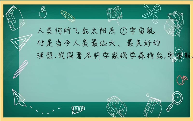 人类何时飞出太阳系 ①宇宙航行是当今人类最远大、最美好的理想.我国著名科学家钱学森指出,宇宙航行分为