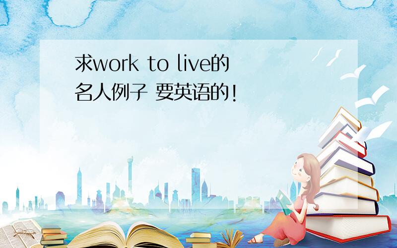 求work to live的名人例子 要英语的!