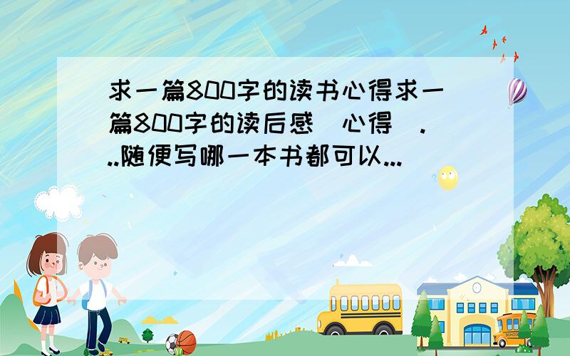 求一篇800字的读书心得求一篇800字的读后感（心得）...随便写哪一本书都可以...