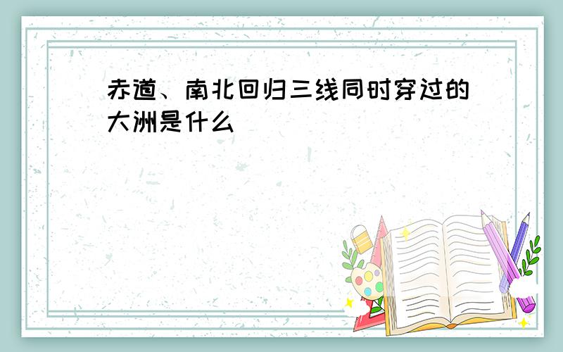 赤道、南北回归三线同时穿过的大洲是什么