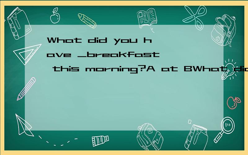 What did you have _breakfast this morning?A at BWhat did you have _breakfast this morning?A at B for C in D on 选哪个?理由?