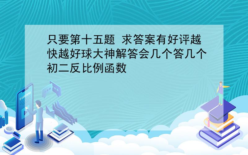 只要第十五题 求答案有好评越快越好球大神解答会几个答几个初二反比例函数