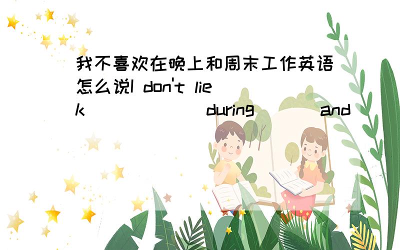 我不喜欢在晚上和周末工作英语怎么说I don't liek ( ) ( ) during ( ) and ( )是 I don't like ( ) ( ) during ( ) and ( )