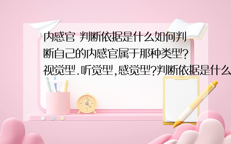 内感官 判断依据是什么如何判断自己的内感官属于那种类型?视觉型.听觉型,感觉型?判断依据是什么