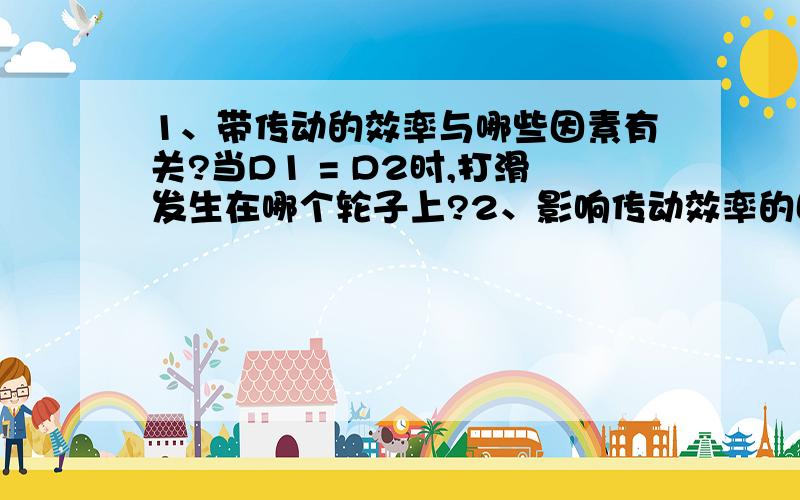 1、带传动的效率与哪些因素有关?当D1 = D2时,打滑发生在哪个轮子上?2、影响传动效率的因素有哪些?M1与η间是什么关系?可以采取什措施提高效率3、啮合传动与挠性传动各有何主要特性