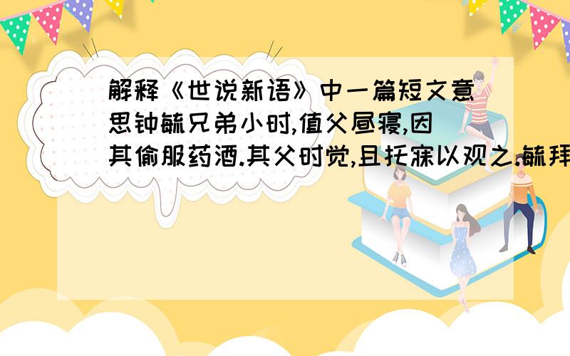 解释《世说新语》中一篇短文意思钟毓兄弟小时,值父昼寝,因其偷服药酒.其父时觉,且托寐以观之.毓拜而后饮,会饮而不拜.会曰: