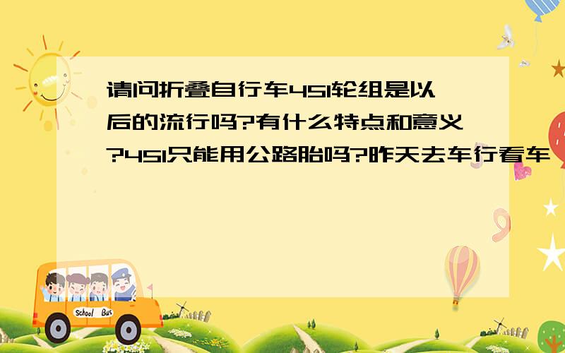 请问折叠自行车451轮组是以后的流行吗?有什么特点和意义?451只能用公路胎吗?昨天去车行看车,有一款2011款欧亚马天际M990R和M700R,都是最新的451轮组,我看了一下,比普通的20寸轮组要大一圈,据