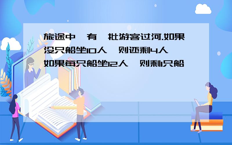 旅途中,有一批游客过河.如果没只船坐10人,则还剩4人,如果每只船坐12人,则剩1只船