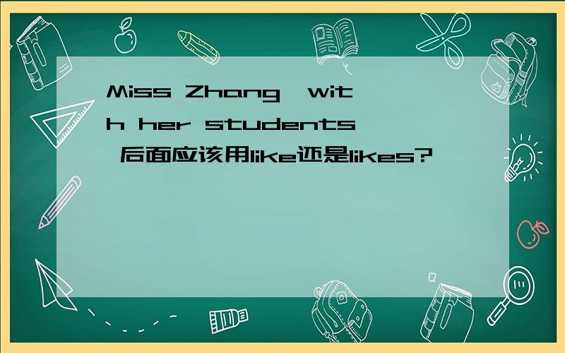 Miss Zhang,with her students 后面应该用like还是likes?