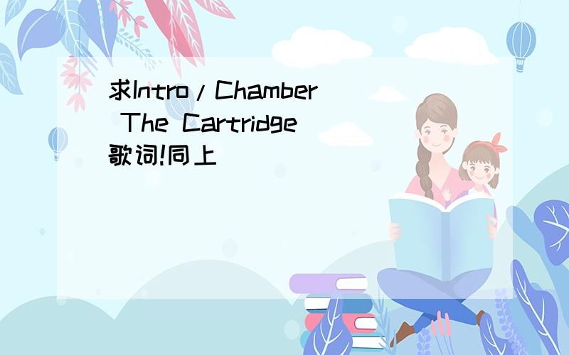 求Intro/Chamber The Cartridge歌词!同上