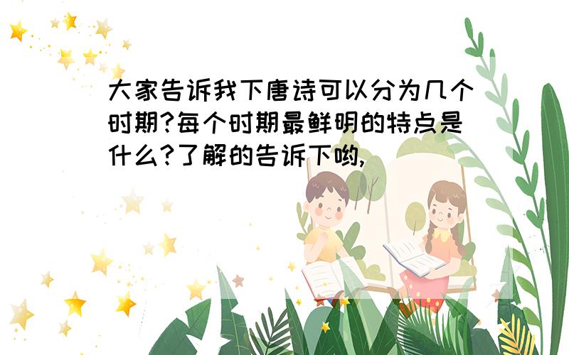 大家告诉我下唐诗可以分为几个时期?每个时期最鲜明的特点是什么?了解的告诉下哟,