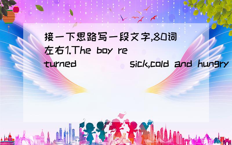 接一下思路写一段文字,80词左右1.The boy returned_____sick,cold and hungry_______his parents were worried_____met him at the harbour________their reactions.