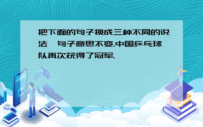 把下面的句子换成三种不同的说法,句子意思不变.中国乒乓球队再次获得了冠军.————————————————————______________________________________________________________________