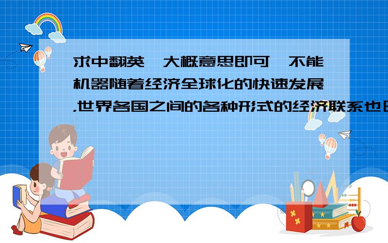 求中翻英,大概意思即可,不能机器随着经济全球化的快速发展，世界各国之间的各种形式的经济联系也日益加深，其中国际服务外包已经成为了一种新型的国际经济合作方式。当代的服务外