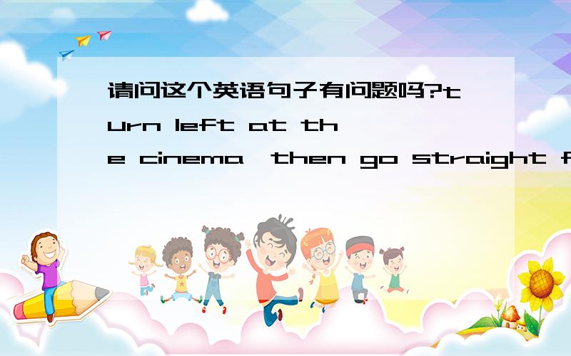 请问这个英语句子有问题吗?turn left at the cinema,then go straight for two minutes,again turn right,last go straight.it's on the right.