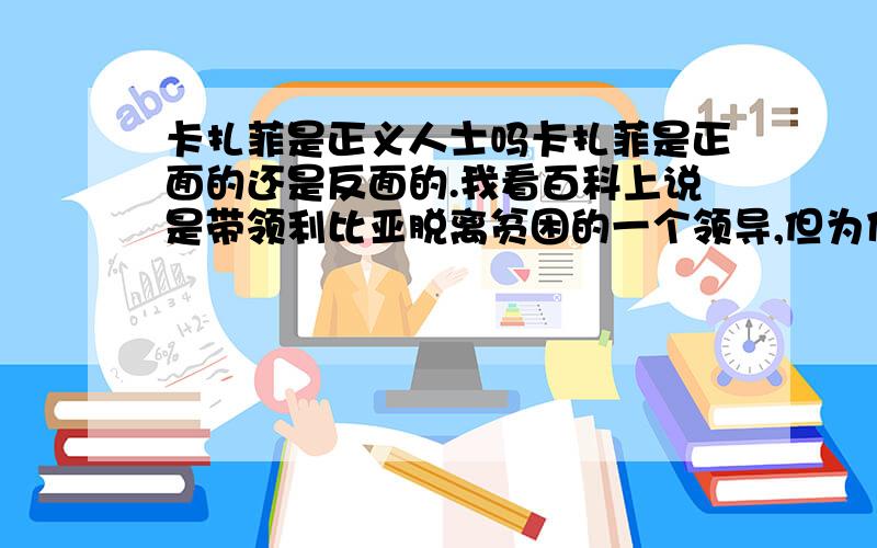 卡扎菲是正义人士吗卡扎菲是正面的还是反面的.我看百科上说是带领利比亚脱离贫困的一个领导,但为什么新一代的“八国联军”要打击卡扎菲呢?不是说是内战吗?那利比亚另一股势力又是什