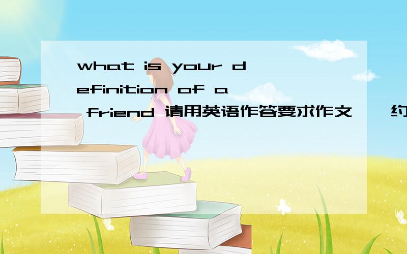 what is your definition of a friend 请用英语作答要求作文……约300字左右