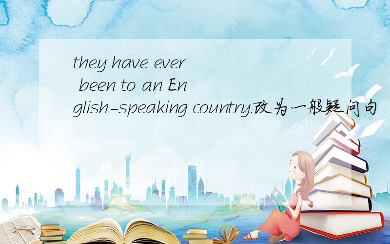 they have ever been to an English-speaking country.改为一般疑问句