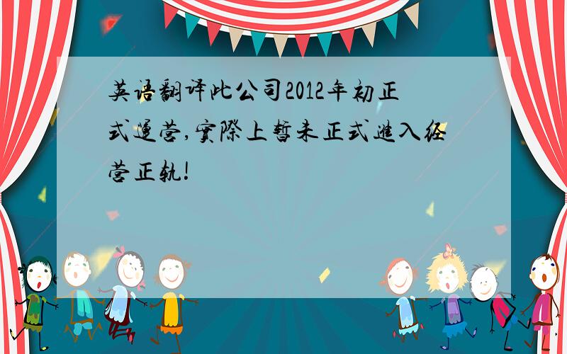 英语翻译此公司2012年初正式运营,实际上暂未正式进入经营正轨!