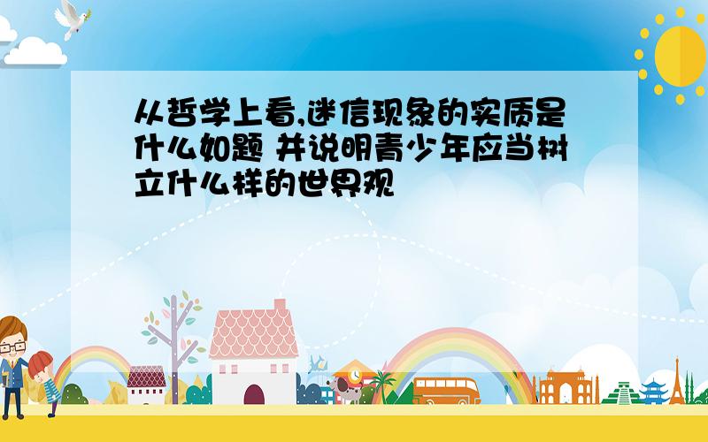 从哲学上看,迷信现象的实质是什么如题 并说明青少年应当树立什么样的世界观