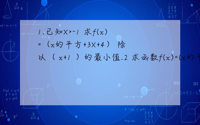 1.已知X>-1 求f(x)=（x的平方+3X+4） 除以（ x+1 ）的最小值.2 求函数f(x)=(x的平方+4） 除以 （根号下 （X的平方+1））的值域.快 我急 3小时之内就要 答好了 追加分50.但是都一样 我也不知道该给谁