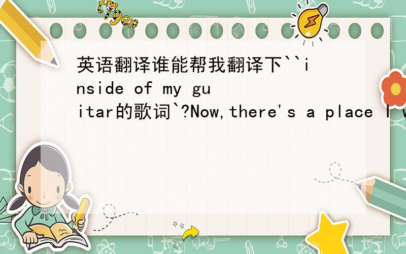 英语翻译谁能帮我翻译下``inside of my guitar的歌词`?Now,there's a place I want to show you And don't you know it's not too far And there's a place I want to know you Inside of my guitar In my guitar there is a garden Where rainbows bloom