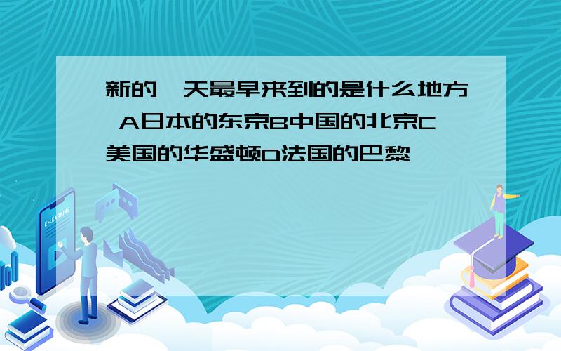 新的一天最早来到的是什么地方 A日本的东京B中国的北京C美国的华盛顿D法国的巴黎