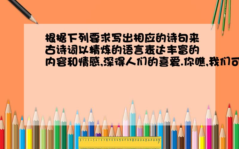 根据下列要求写出相应的诗句来古诗词以精炼的语言表达丰富的内容和情感,深得人们的喜爱.你瞧,我们可以从“ ”这两句诗欣赏到清新明丽的田园春景；从“ ”这两句是领略到炎炎夏日的