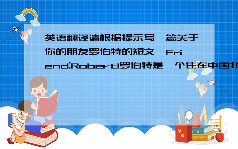 英语翻译请根据提示写一篇关于你的朋友罗伯特的短文,Friend:Robert1罗伯特是一个住在中国北京的美国男孩2他的爱好：趣味故事,动作片,记录片3在周末经常和同学去看李连杰的动作片,记录片