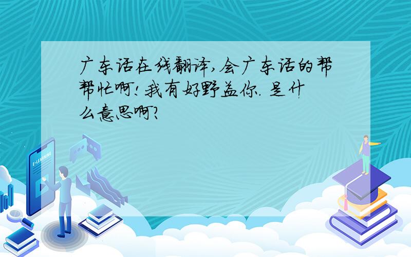 广东话在线翻译,会广东话的帮帮忙啊!我有好野益你. 是什么意思啊?