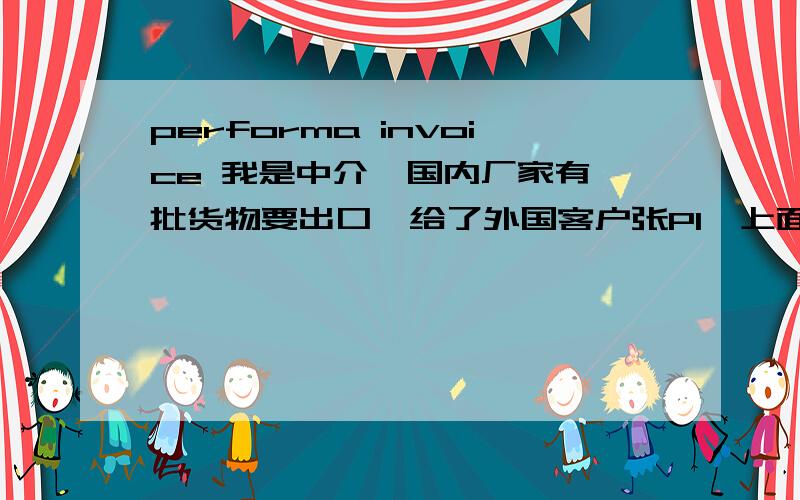 performa invoice 我是中介,国内厂家有一批货物要出口,给了外国客户张PI,上面有项是price term,一般是FOB或CIF,是否可以填factory price,因为我们现在还未能测算出报关及出口的所需费用,如何能报出FOB