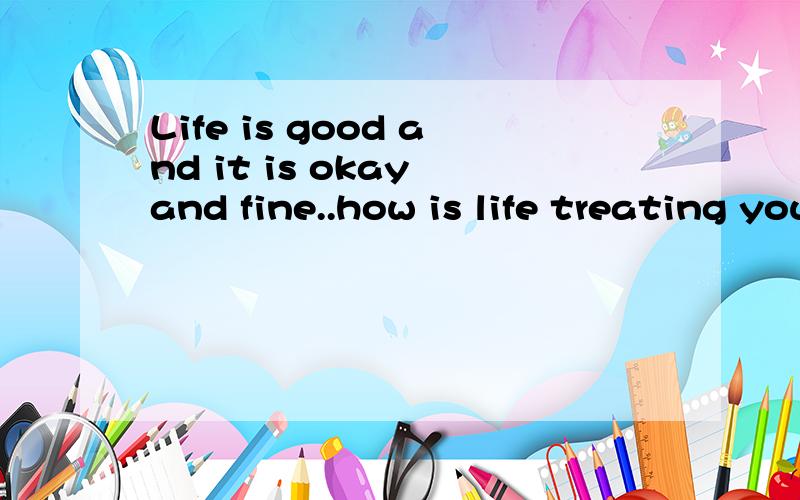 Life is good and it is okay and fine..how is life treating you over there ? well,am from Kunmi in C