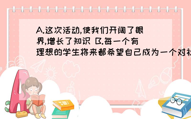 A.这次活动,使我们开阔了眼界,增长了知识 B.每一个有理想的学生将来都希望自己成为一个对社会有贡献的人哪个错了?