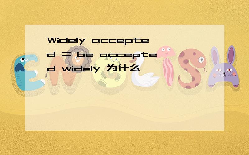 Widely accepted = be accepted widely 为什么