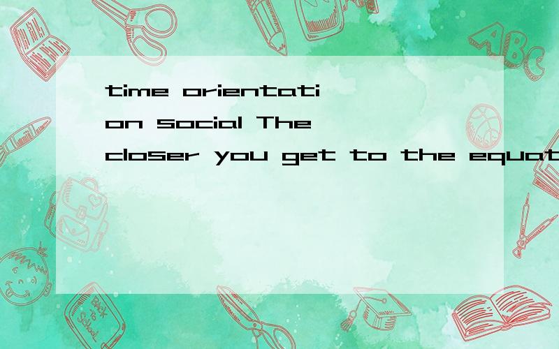 time orientation social The closer you get to the equator the more you describe people in terms of present time orientation.In some cases people call it social time,that is time is defined by behavior,and by feelings and by being in the world.So time